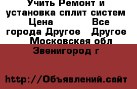  Учить Ремонт и установка сплит систем › Цена ­ 1 000 - Все города Другое » Другое   . Московская обл.,Звенигород г.